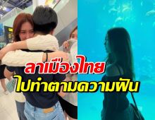 ร่ำไห้ทั้งบ้าน! ดาราสาวดัง โบยบินไปทำตามความฝันที่อังกฤษ